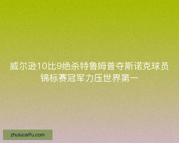 威尔逊10比9绝杀特鲁姆普夺斯诺克球员锦标赛冠军力压世界第一