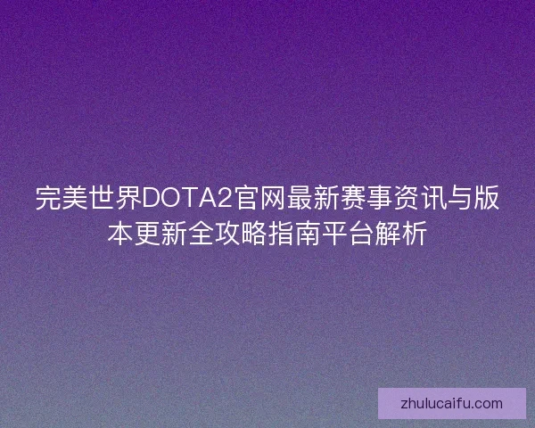 完美世界DOTA2官网最新赛事资讯与版本更新全攻略指南平台解析